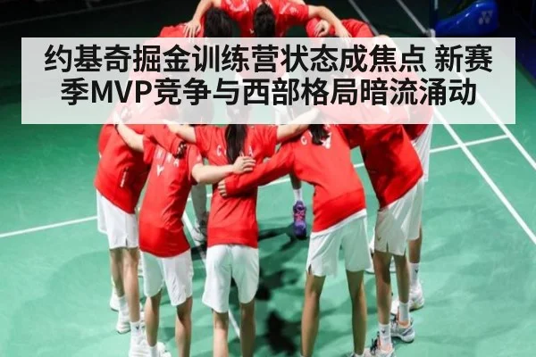 约基奇掘金训练营状态成焦点 新赛季MVP竞争与西部格局暗流涌动