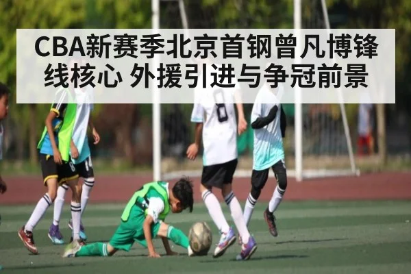 CBA新赛季北京首钢曾凡博锋线核心 外援引进与争冠前景（c7c7）