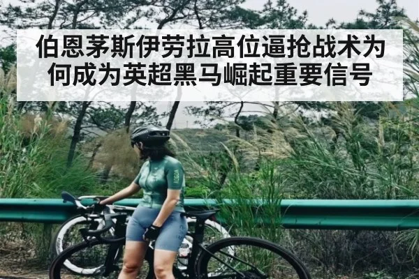 伯恩茅斯伊劳拉高位逼抢战术为何成为英超黑马崛起重要信号（c7c7）