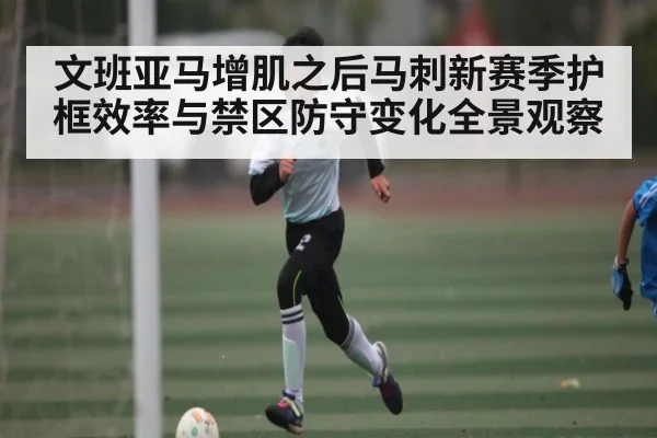 文班亚马增肌之后马刺新赛季护框效率与禁区防守变化全景观察（c7c7）